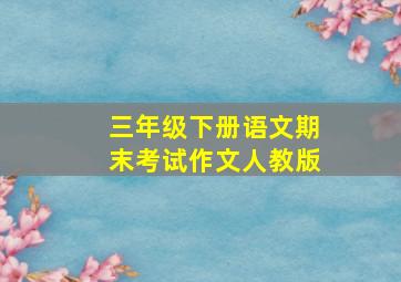 三年级下册语文期末考试作文人教版