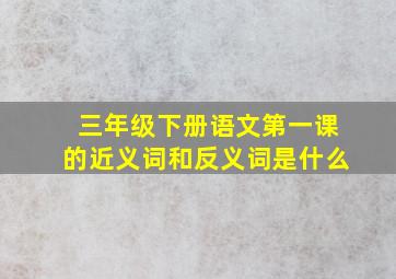 三年级下册语文第一课的近义词和反义词是什么