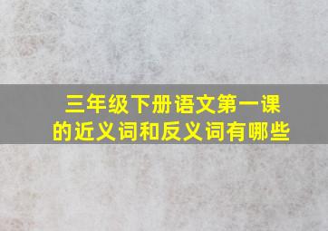 三年级下册语文第一课的近义词和反义词有哪些