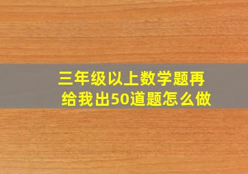 三年级以上数学题再给我出50道题怎么做