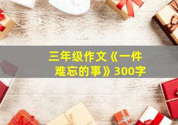 三年级作文《一件难忘的事》300字