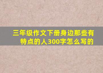 三年级作文下册身边那些有特点的人300字怎么写的