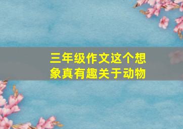 三年级作文这个想象真有趣关于动物