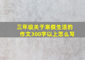 三年级关于寒假生活的作文300字以上怎么写