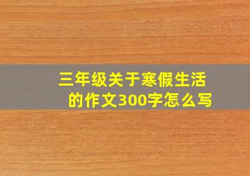 三年级关于寒假生活的作文300字怎么写