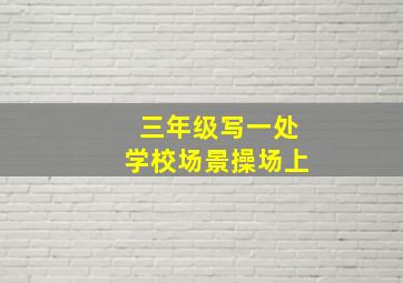 三年级写一处学校场景操场上