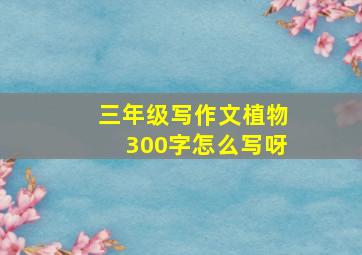 三年级写作文植物300字怎么写呀