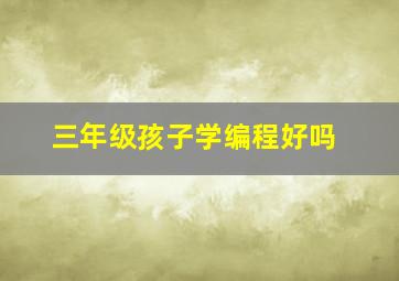 三年级孩子学编程好吗