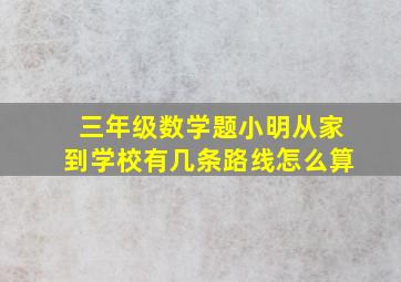 三年级数学题小明从家到学校有几条路线怎么算