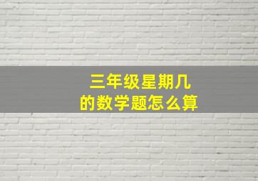 三年级星期几的数学题怎么算