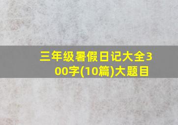 三年级暑假日记大全300字(10篇)大题目