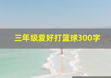 三年级爱好打篮球300字