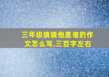 三年级猜猜他是谁的作文怎么写,三百字左右