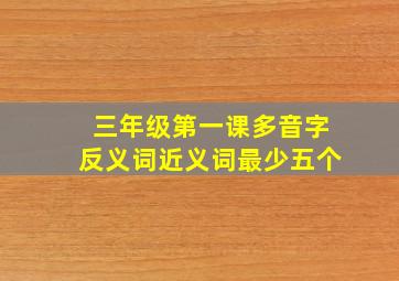 三年级第一课多音字反义词近义词最少五个