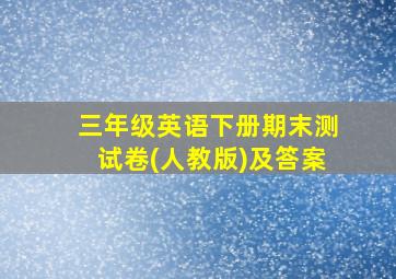 三年级英语下册期末测试卷(人教版)及答案