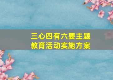 三心四有六要主题教育活动实施方案