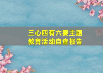 三心四有六要主题教育活动自查报告