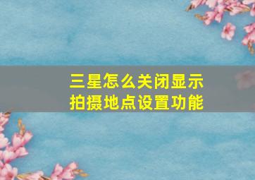 三星怎么关闭显示拍摄地点设置功能