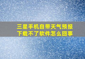 三星手机自带天气预报下载不了软件怎么回事