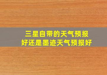 三星自带的天气预报好还是墨迹天气预报好