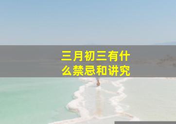 三月初三有什么禁忌和讲究