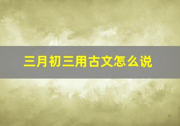 三月初三用古文怎么说