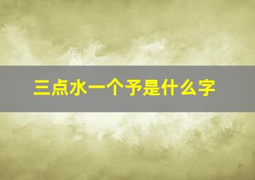 三点水一个予是什么字