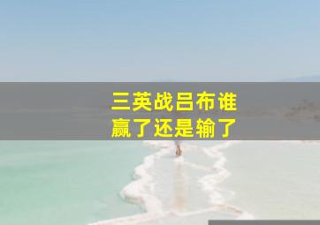 三英战吕布谁赢了还是输了