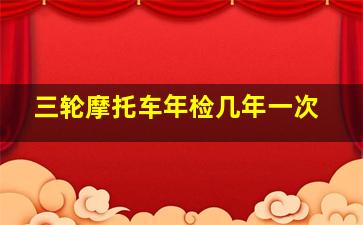 三轮摩托车年检几年一次