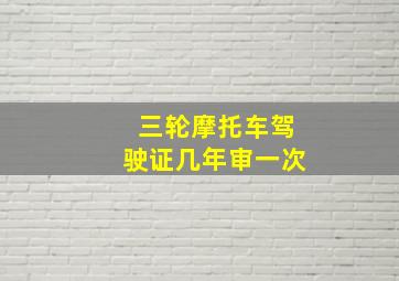 三轮摩托车驾驶证几年审一次