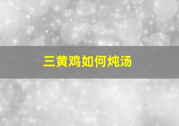 三黄鸡如何炖汤