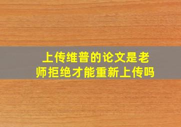 上传维普的论文是老师拒绝才能重新上传吗