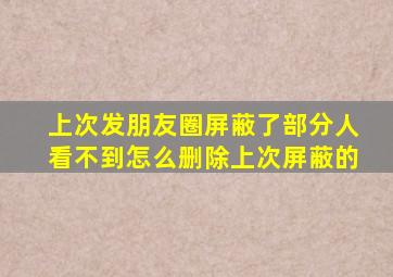 上次发朋友圈屏蔽了部分人看不到怎么删除上次屏蔽的