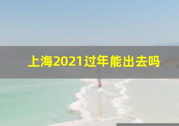 上海2021过年能出去吗