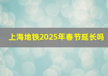 上海地铁2025年春节延长吗