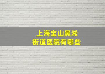 上海宝山吴淞街道医院有哪些