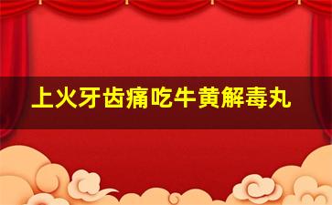 上火牙齿痛吃牛黄解毒丸