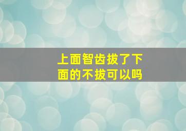 上面智齿拔了下面的不拔可以吗