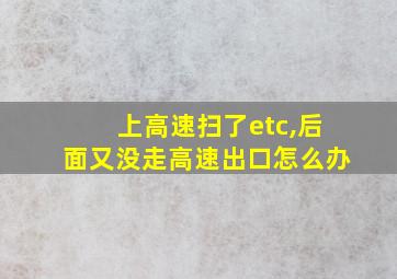 上高速扫了etc,后面又没走高速出口怎么办