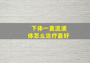 下体一直流液体怎么治疗最好