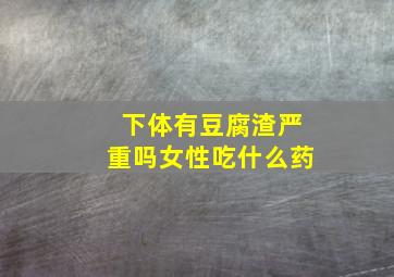 下体有豆腐渣严重吗女性吃什么药