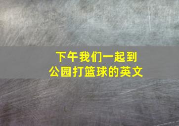 下午我们一起到公园打篮球的英文