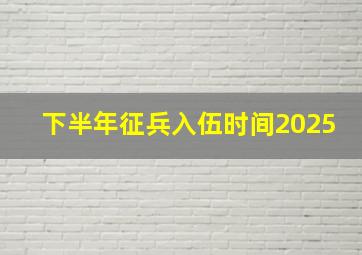 下半年征兵入伍时间2025