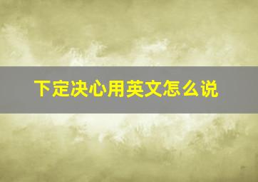 下定决心用英文怎么说