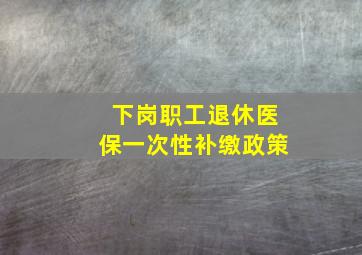 下岗职工退休医保一次性补缴政策