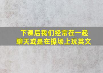 下课后我们经常在一起聊天或是在操场上玩英文