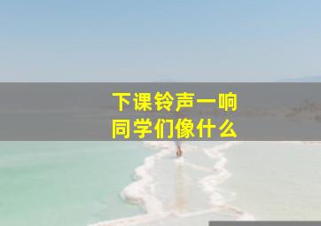 下课铃声一响同学们像什么