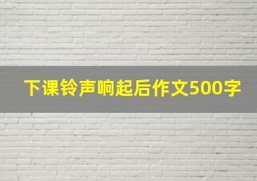 下课铃声响起后作文500字