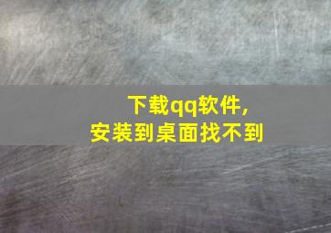 下载qq软件,安装到桌面找不到