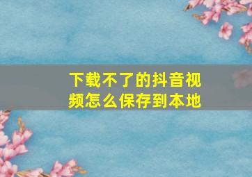 下载不了的抖音视频怎么保存到本地